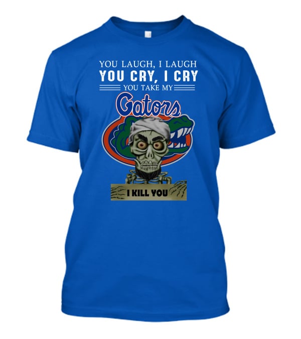 You Laugh I Laugh You Cry I Cry You Take My Gators I Kill You T-Shirt