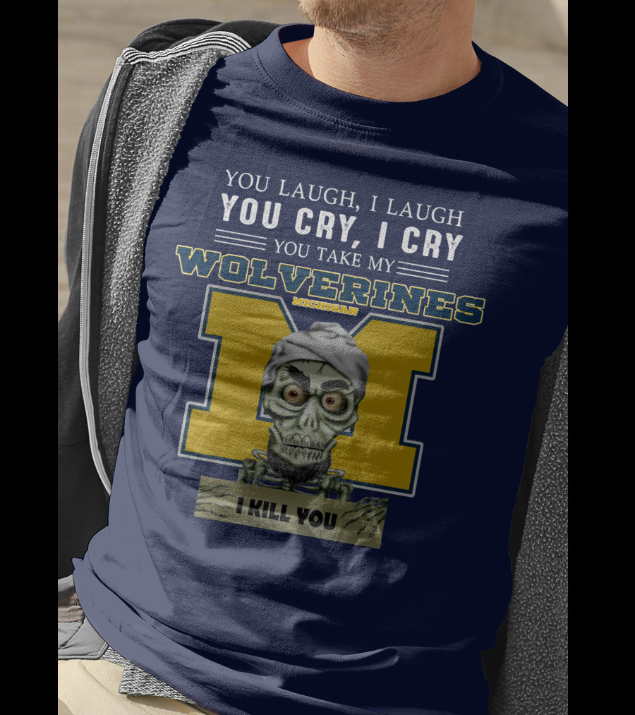 You Laugh I Laugh You Cry I Cry You Take My Michigan Wolverines I Kill You T-Shirt