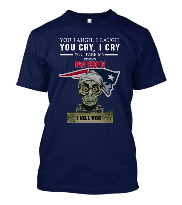 You Laugh I Laugh You Cry I Cry You Take My New England Patriots I Kill You Jeff Dunham T-Shirt