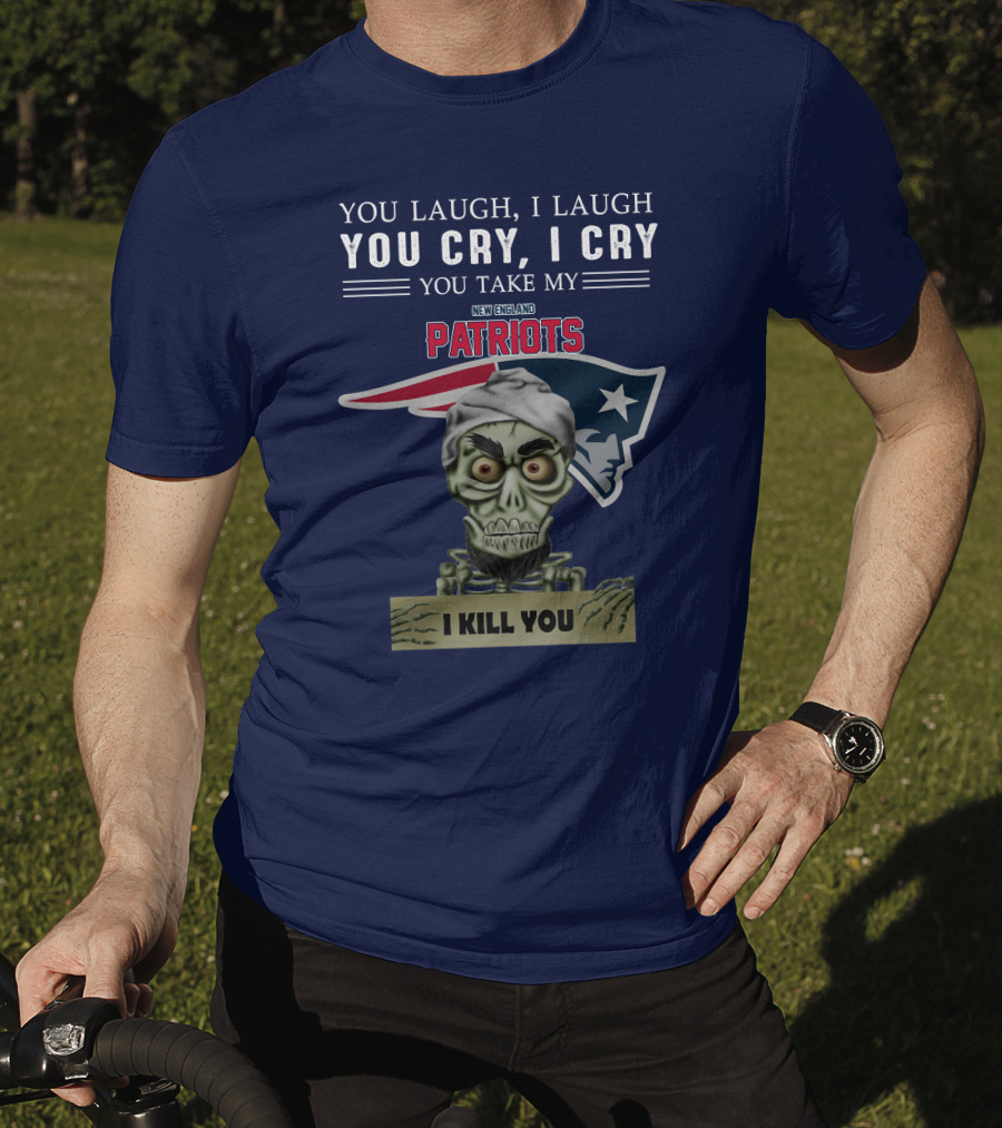 You Laugh I Laugh You Cry I Cry You Take My New England Patriots I Kill You Jeff Dunham T-Shirt