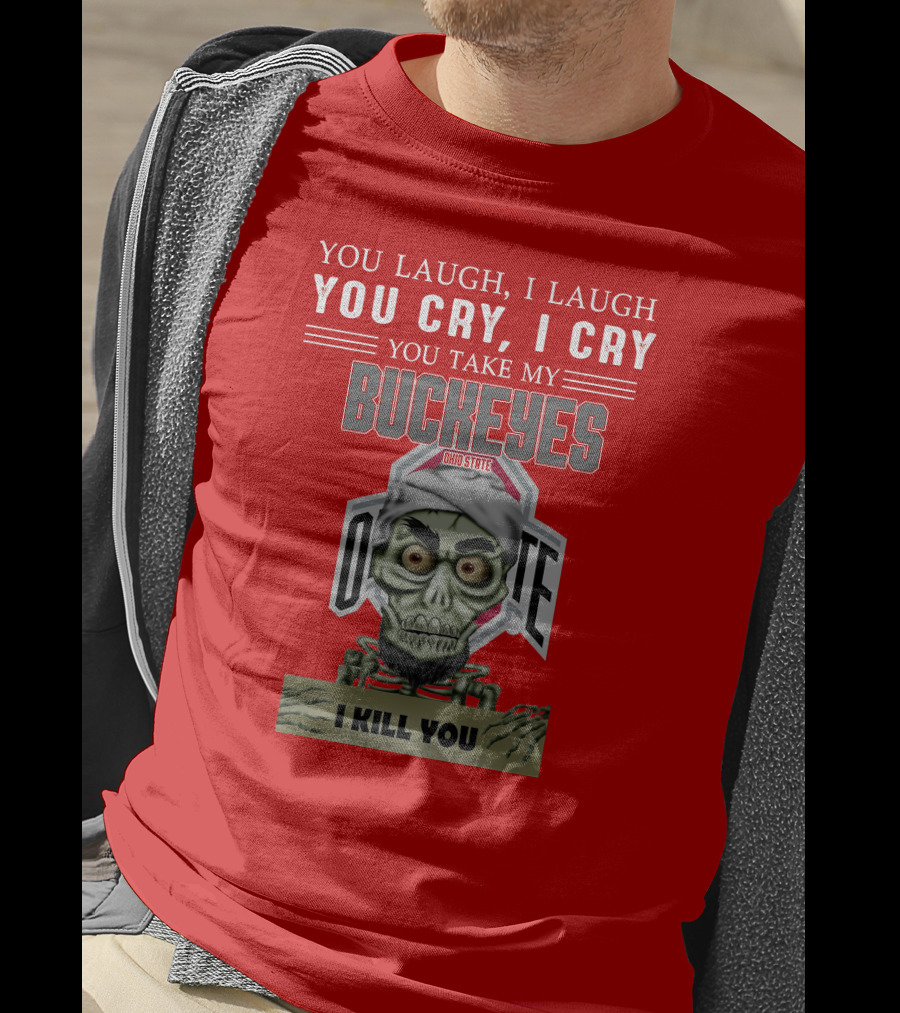 You Laugh I Laugh You Cry I Cry You Take My Ohio State Buckeyes I Kill You T-Shirt