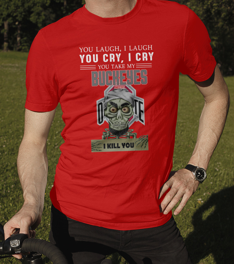 You Laugh I Laugh You Cry I Cry You Take My Ohio State Buckeyes I Kill You T-Shirt