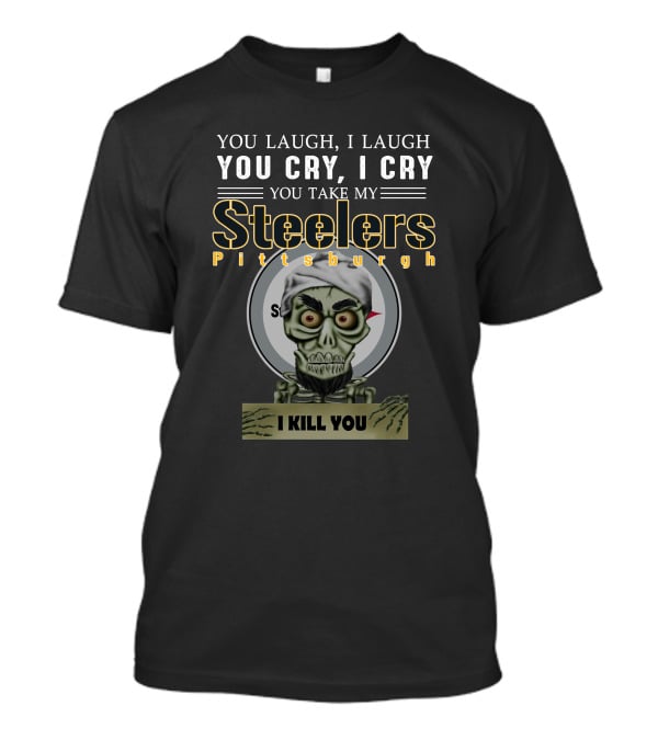 You Laugh I Laugh You Cry I Cry You Take My Pittsburgh Steelers I Kill You T-Shirt