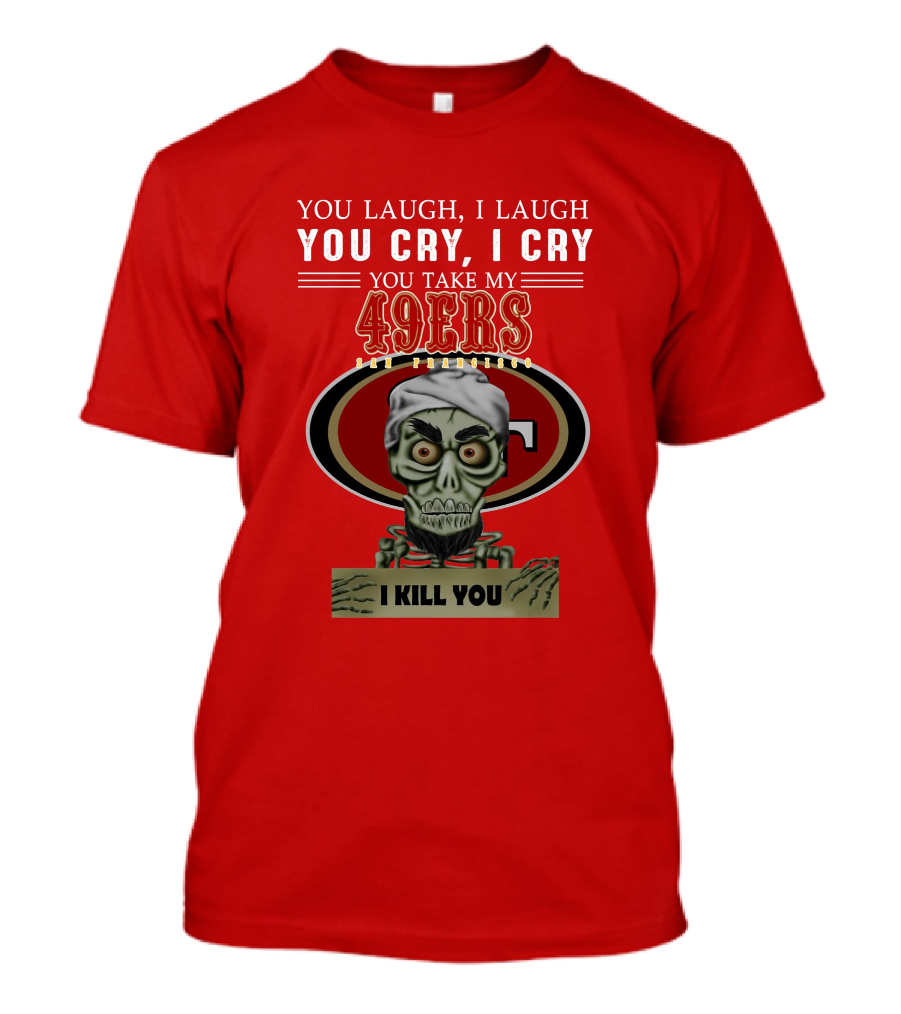 You Laugh I Laugh You Cry I Cry You Take My 49ers San Francisco Jeff Dunham I Kill You T-Shirt