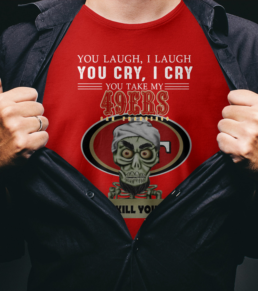 You Laugh I Laugh You Cry I Cry You Take My 49ers San Francisco Jeff Dunham I Kill You T-Shirt