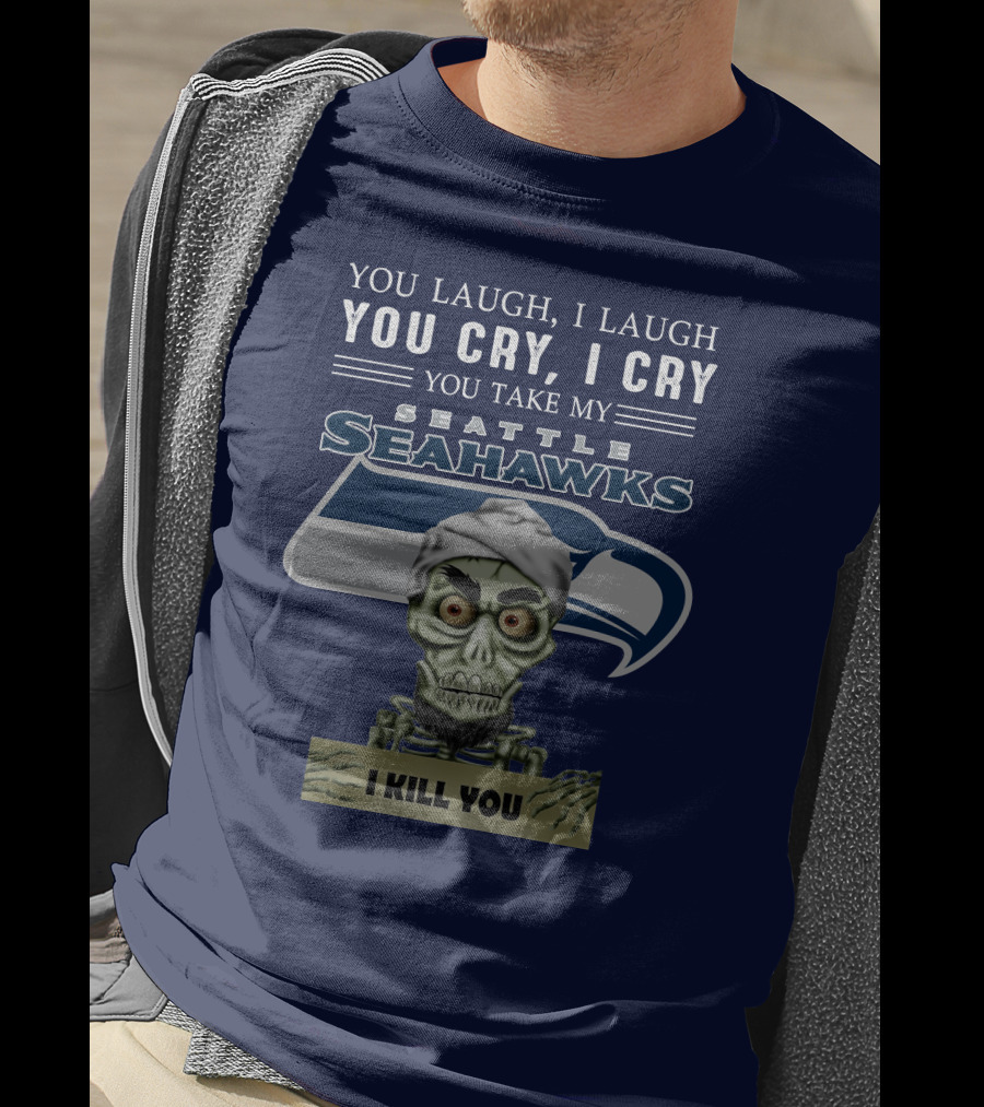 You Laugh I Laugh You Cry I Cry You Take My Seattle Seahawks I Kill You T-Shirt
