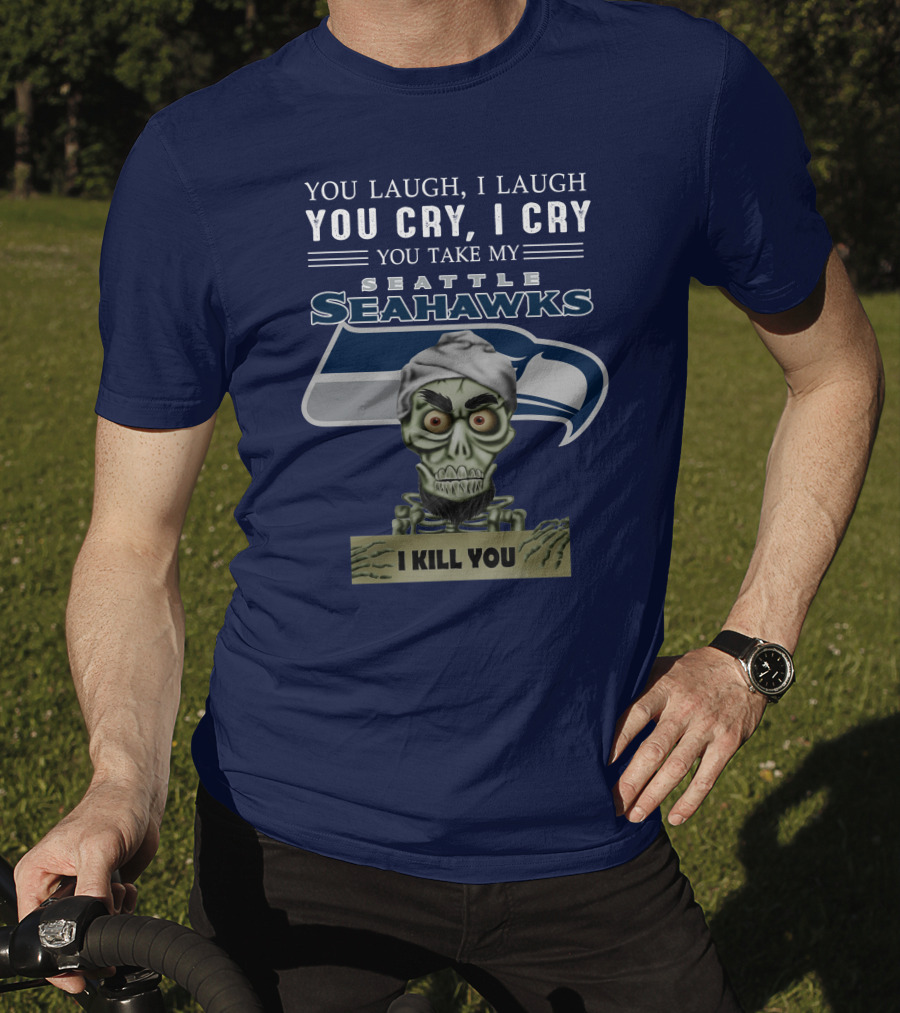 You Laugh I Laugh You Cry I Cry You Take My Seattle Seahawks I Kill You T-Shirt