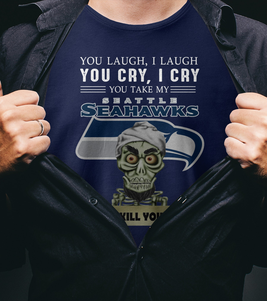 You Laugh I Laugh You Cry I Cry You Take My Seattle Seahawks I Kill You T-Shirt