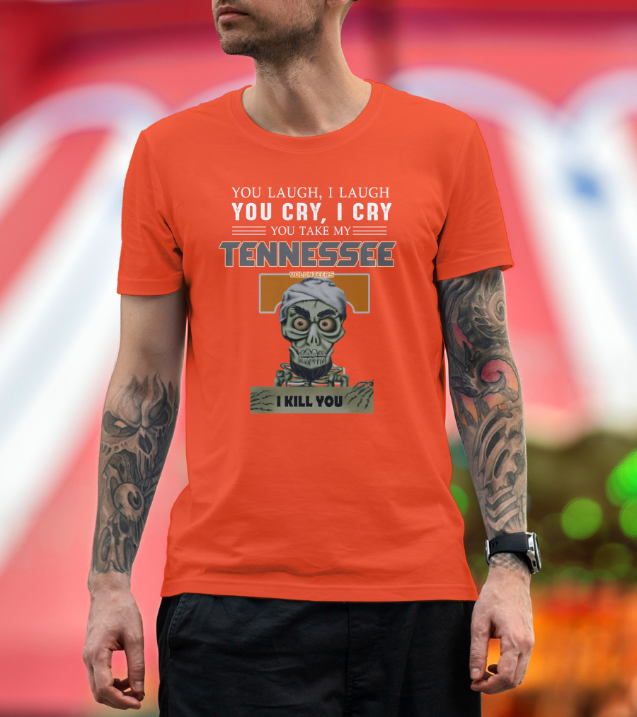 You Laugh I Laugh You Cry I Cry You Take My Tennessee Volunteers I Kill You T-Shirt