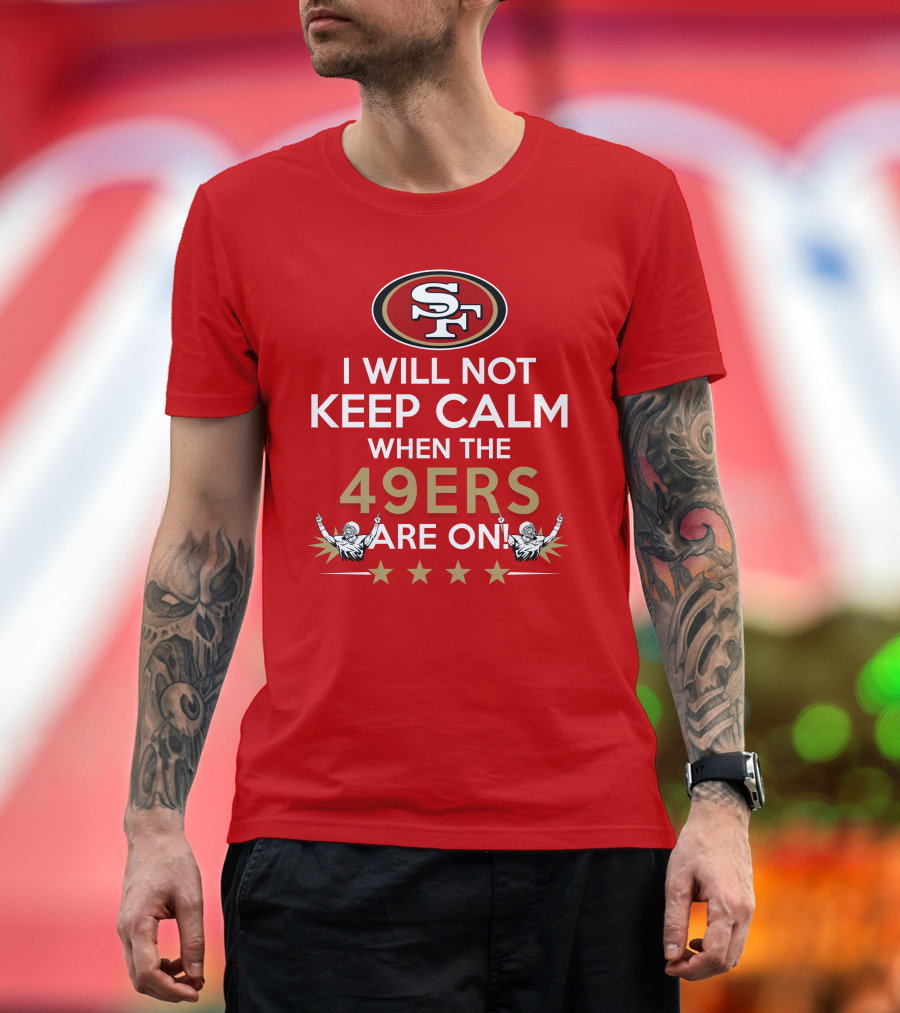 I Will Not Keep Calm When The 49ers Are On San Francisco Sf 49ers Football Fan Statement With Stars T-Shirt