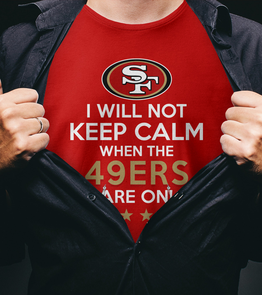 I Will Not Keep Calm When The 49ers Are On San Francisco Sf 49ers Football Fan Statement With Stars T-Shirt