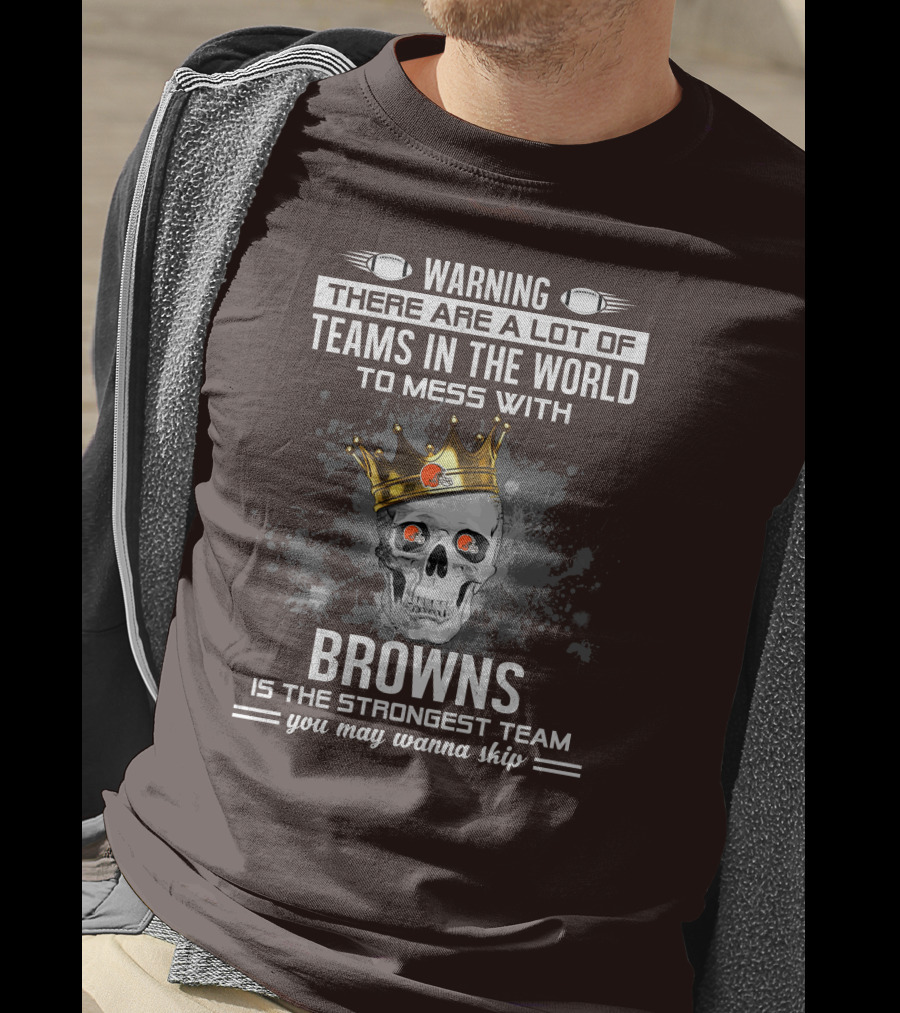 Warning There Are A Lot Of Teams In The World To Mess With Browns Is The Strongest Team You May Wanna Skip T-Shirt