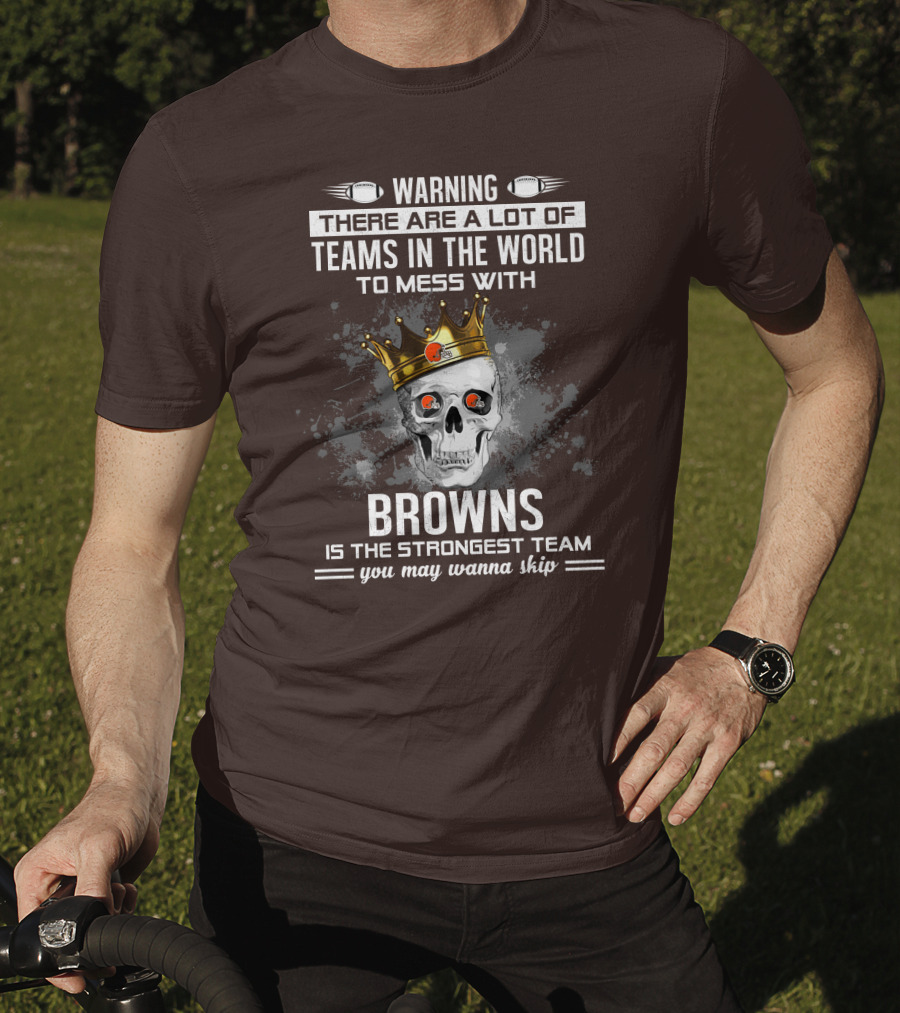 Warning There Are A Lot Of Teams In The World To Mess With Browns Is The Strongest Team You May Wanna Skip T-Shirt
