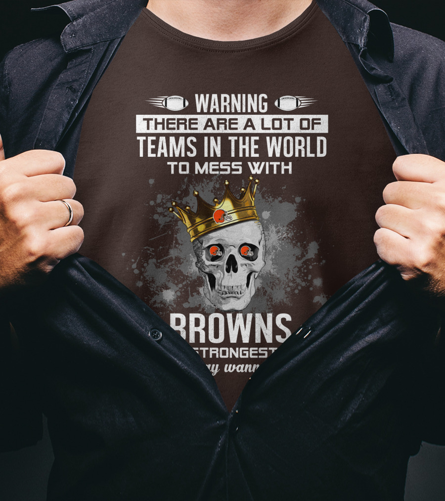 Warning There Are A Lot Of Teams In The World To Mess With Browns Is The Strongest Team You May Wanna Skip T-Shirt