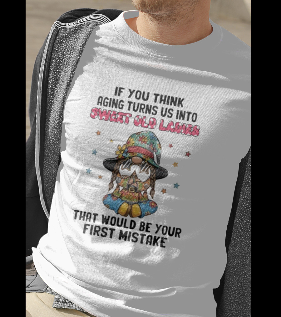 If You Think Aging Turns Us Into Sweet Old Ladies That Would Be Your First Mistake Gnome Starry Hat And Floral Outfit T-Shirt