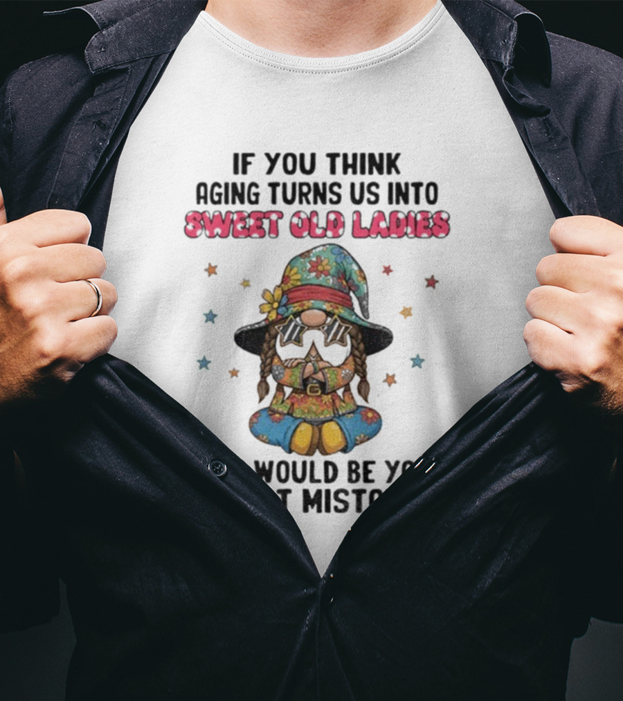 If You Think Aging Turns Us Into Sweet Old Ladies That Would Be Your First Mistake Gnome Starry Hat And Floral Outfit T-Shirt