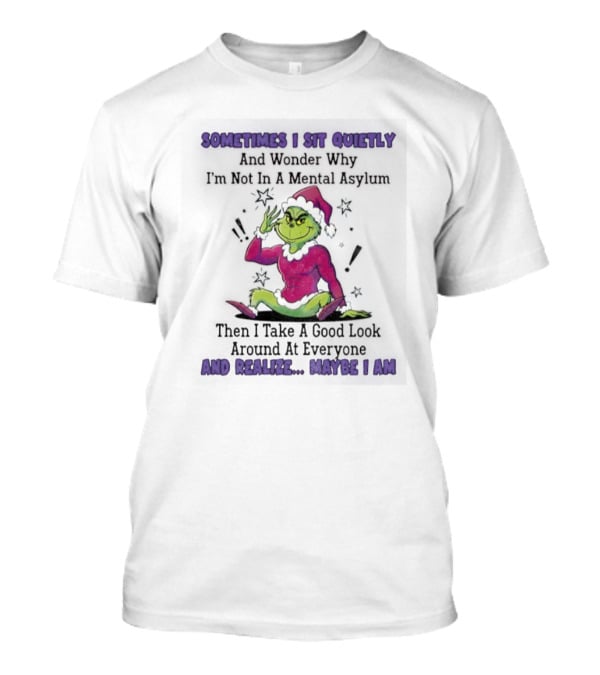 Grinch Sometimes I Sit Quietly In A Mental Asylum And Realize Maybe I Am T-Shirt