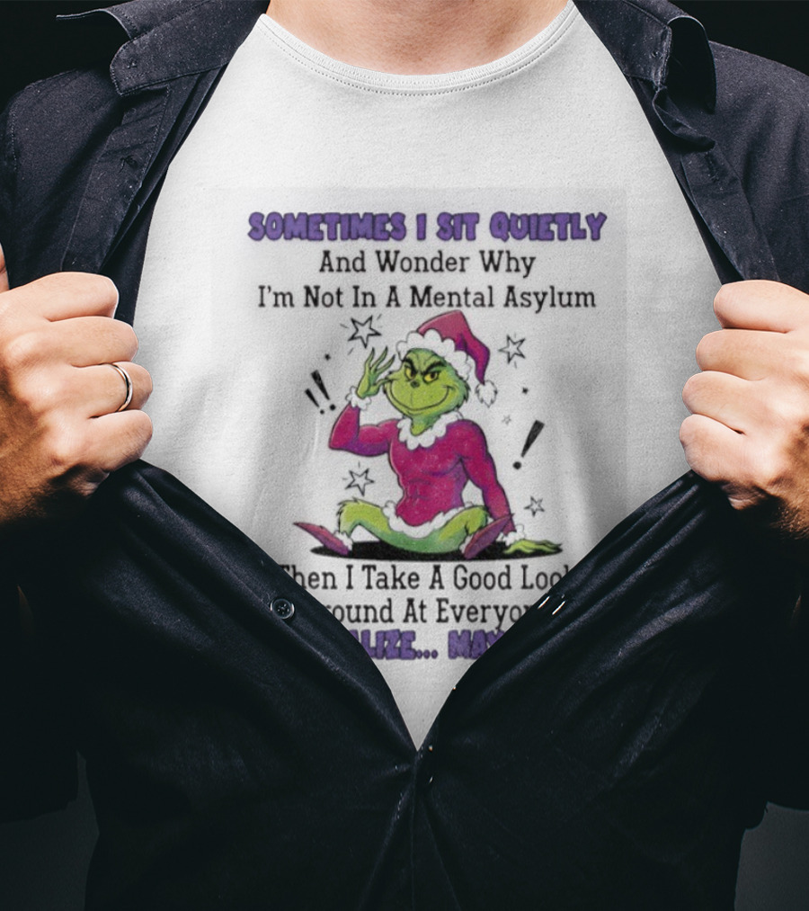Grinch Sometimes I Sit Quietly In A Mental Asylum And Realize Maybe I Am T-Shirt