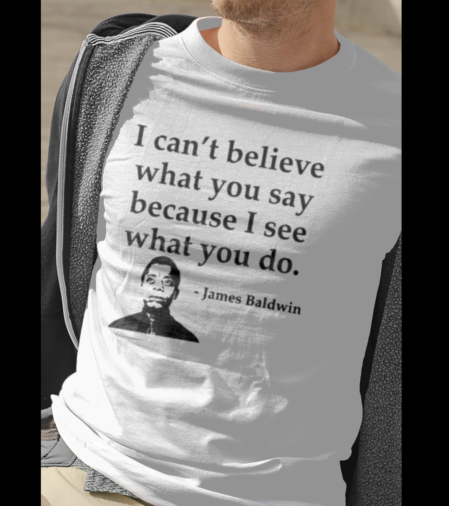 James Baldwin I Can’t Believe What You Say Because I See What You Do T-Shirt