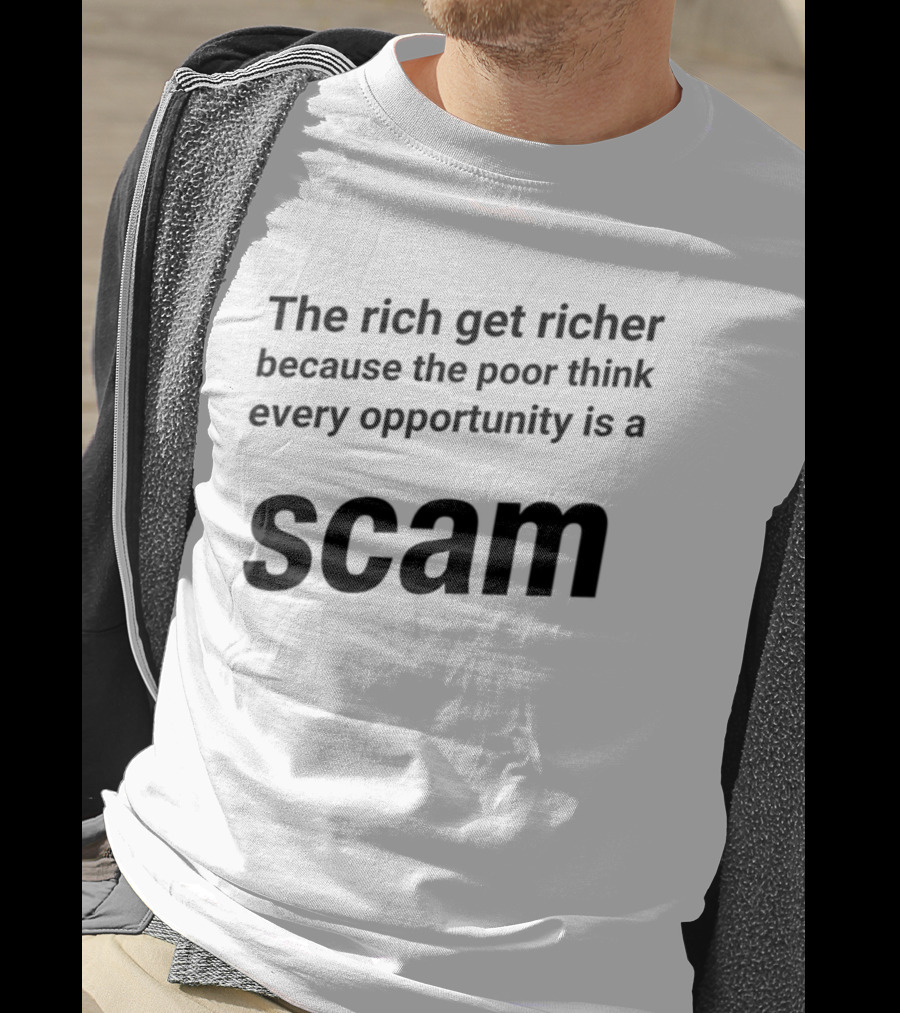 The Rich Get Richer The Poor Think Every Opportunity Is A Scam T-Shirt