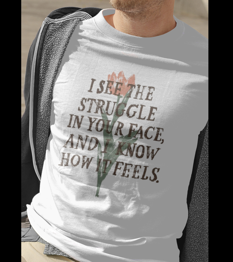 I See The Struggle In Your Face And I Know How It Feels Flower Element T-Shirt