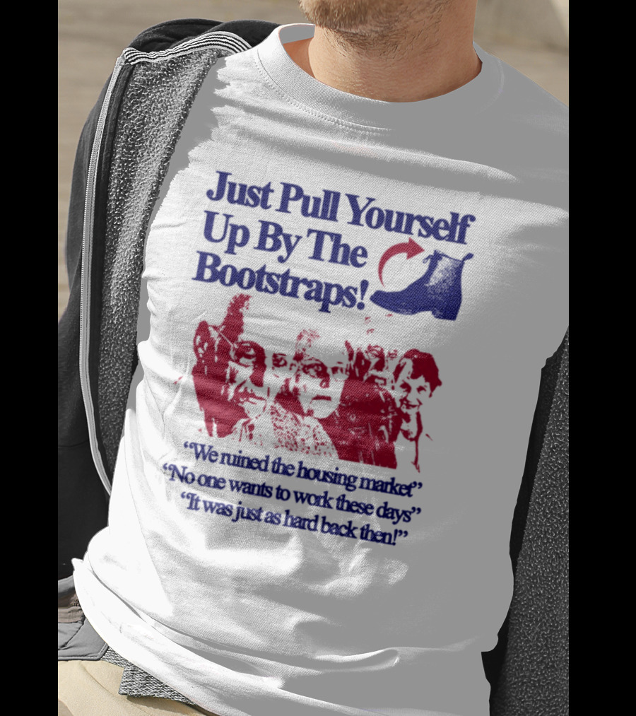 Just Pull Yourself Up By The Bootstraps We Turned It Into A Burning Wreck No One Wants To Work These Days It Was Just So Hard Back Then T-Shirt