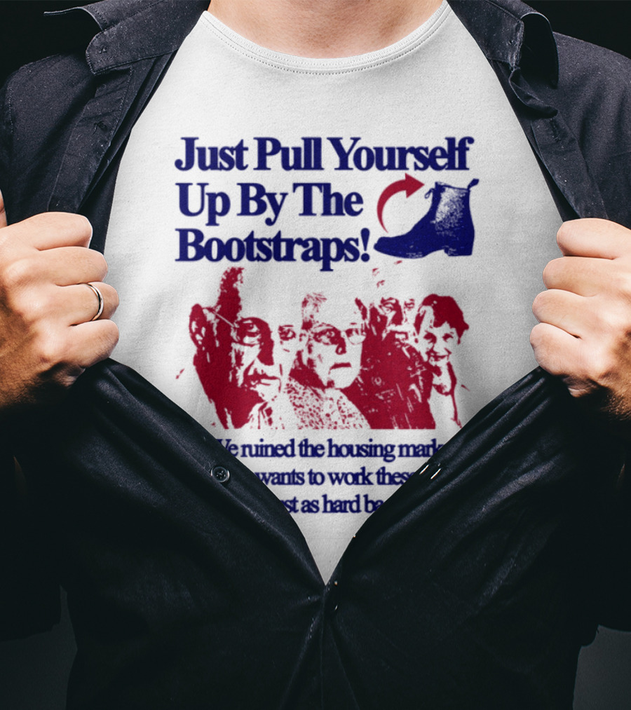 Just Pull Yourself Up By The Bootstraps We Turned It Into A Burning Wreck No One Wants To Work These Days It Was Just So Hard Back Then T-Shirt