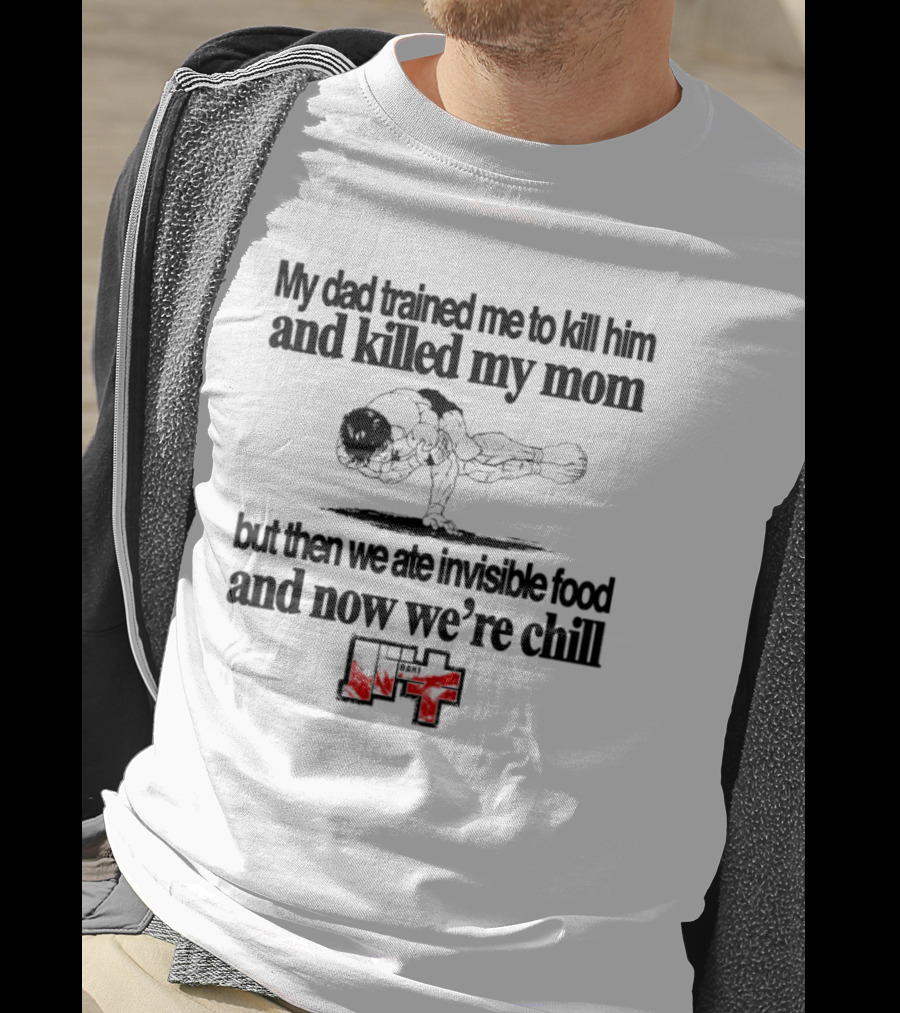 Baki My Dad Trained Me To Kill Him And Killed My Mom But Then We Ate Invisible Food T-Shirt