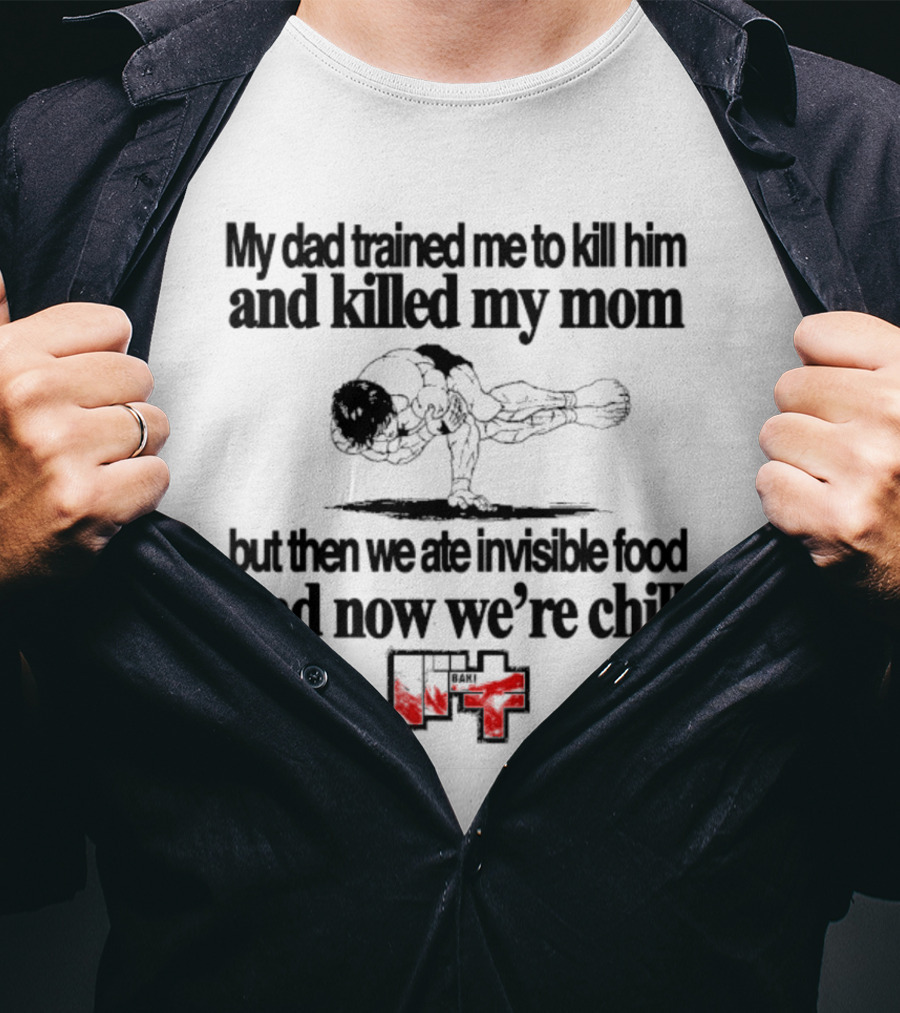 Baki My Dad Trained Me To Kill Him And Killed My Mom But Then We Ate Invisible Food T-Shirt
