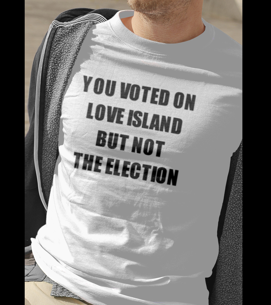 You Voted On Love Island But Not The Election T-Shirt