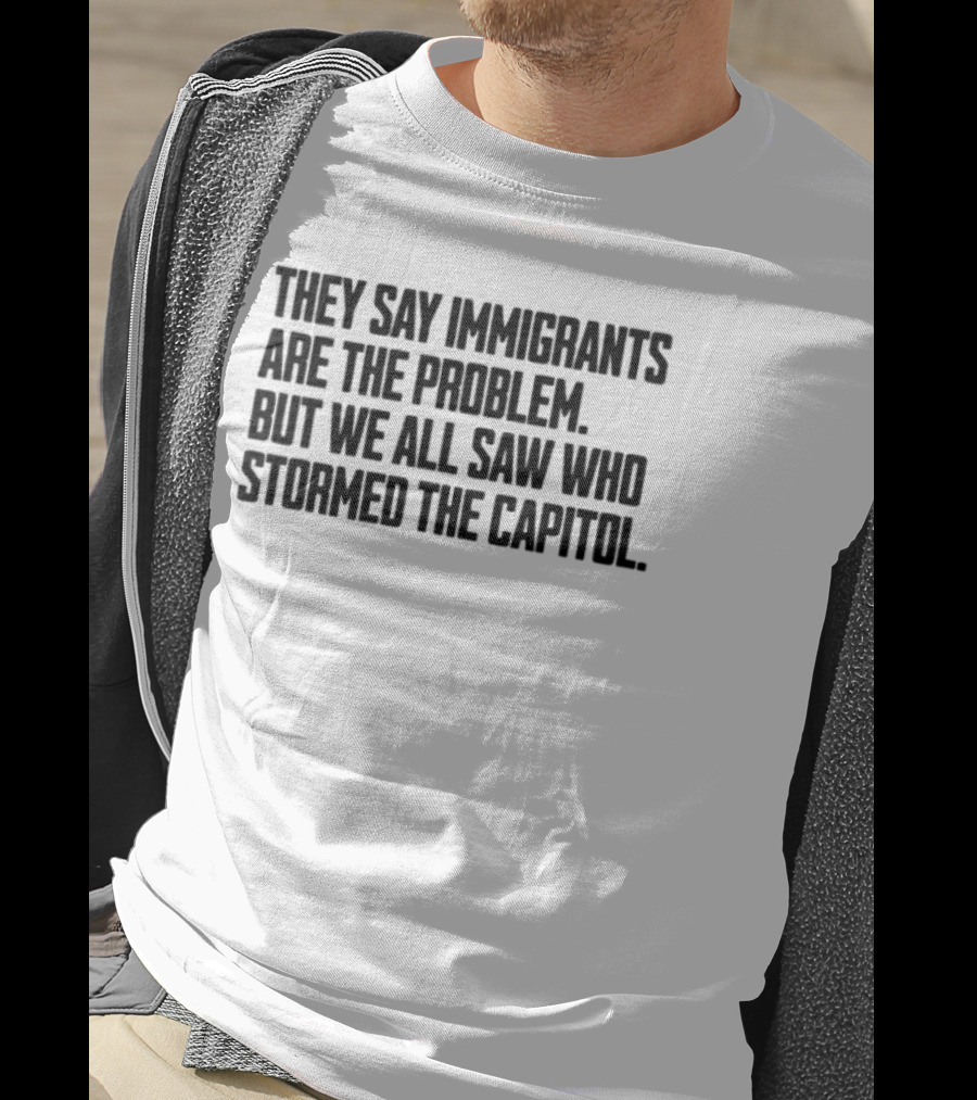 They Say Immigrants Are The Problem But We All Saw Who Stormed The Capitol T-Shirt
