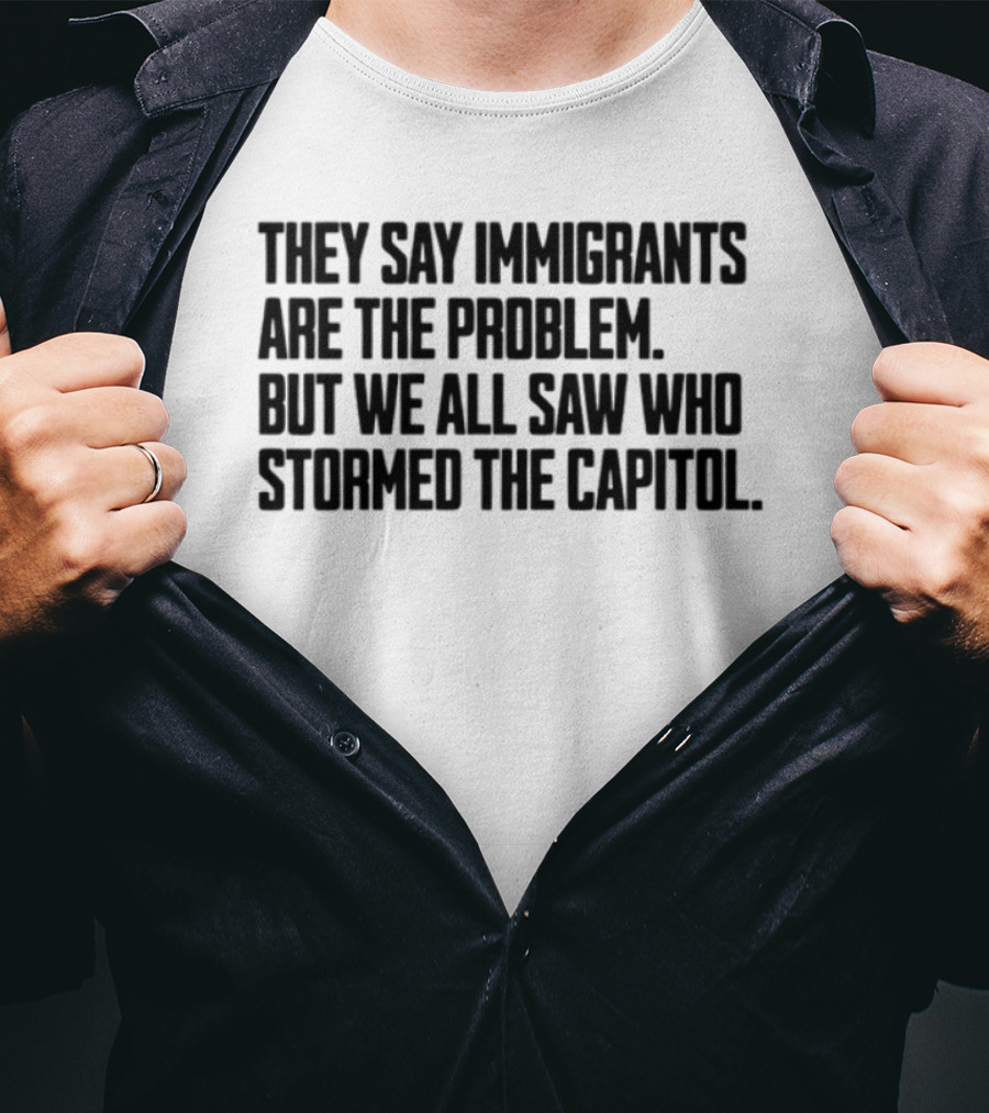 They Say Immigrants Are The Problem But We All Saw Who Stormed The Capitol T-Shirt