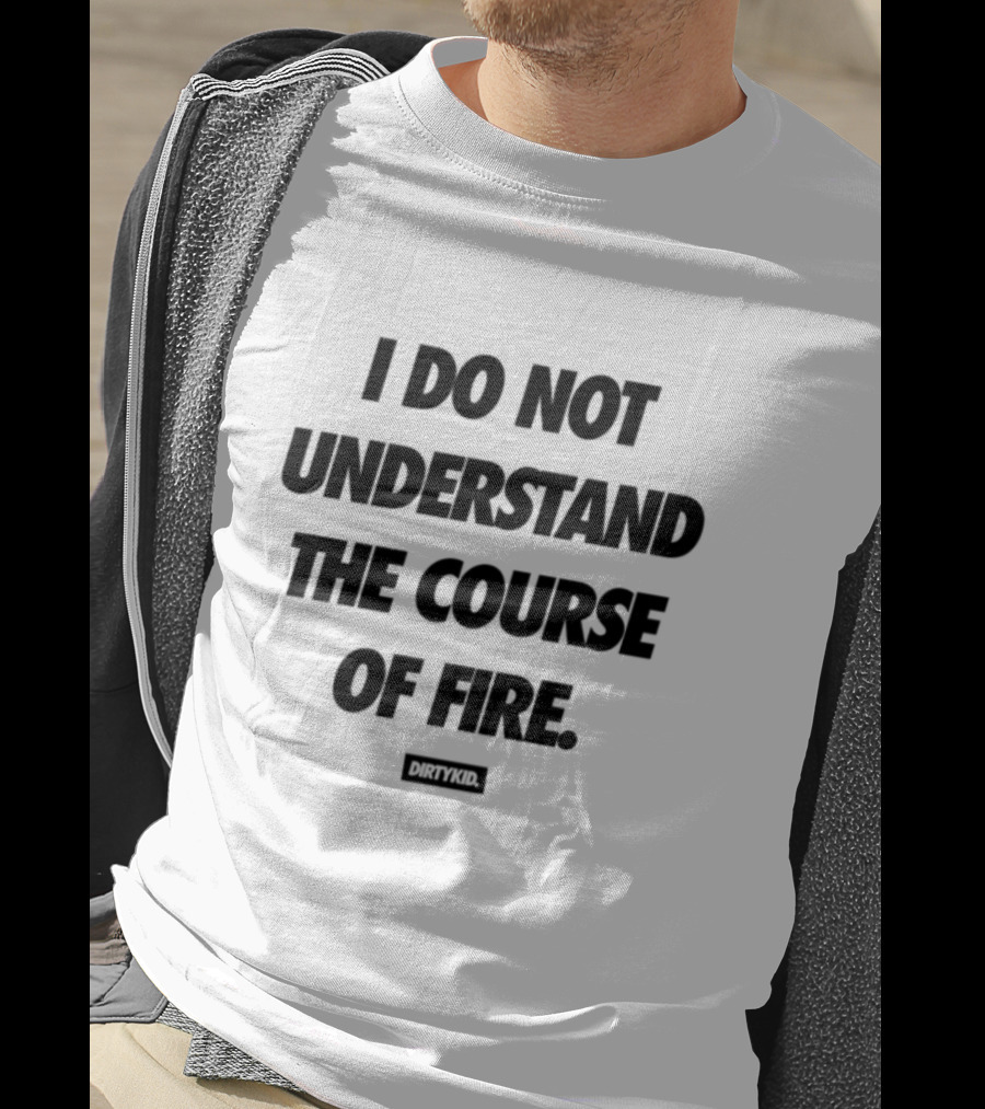 Drty.Kid Dirtykid I Do Not Understand The Course Of Fire Insightful Statement T-Shirt