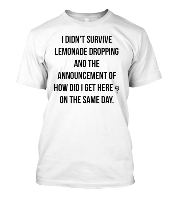 I Didn't Survive Lemonade Dropping And The Announcement Of How Did I Get Here On The Same Day T-Shirt