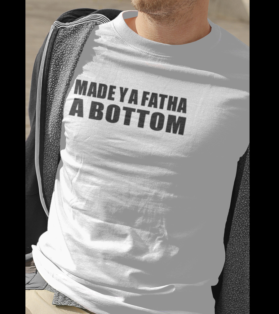 Made Ya Fatha A Bottom Sassy Statement LGBTQ+ Humor T-Shirt