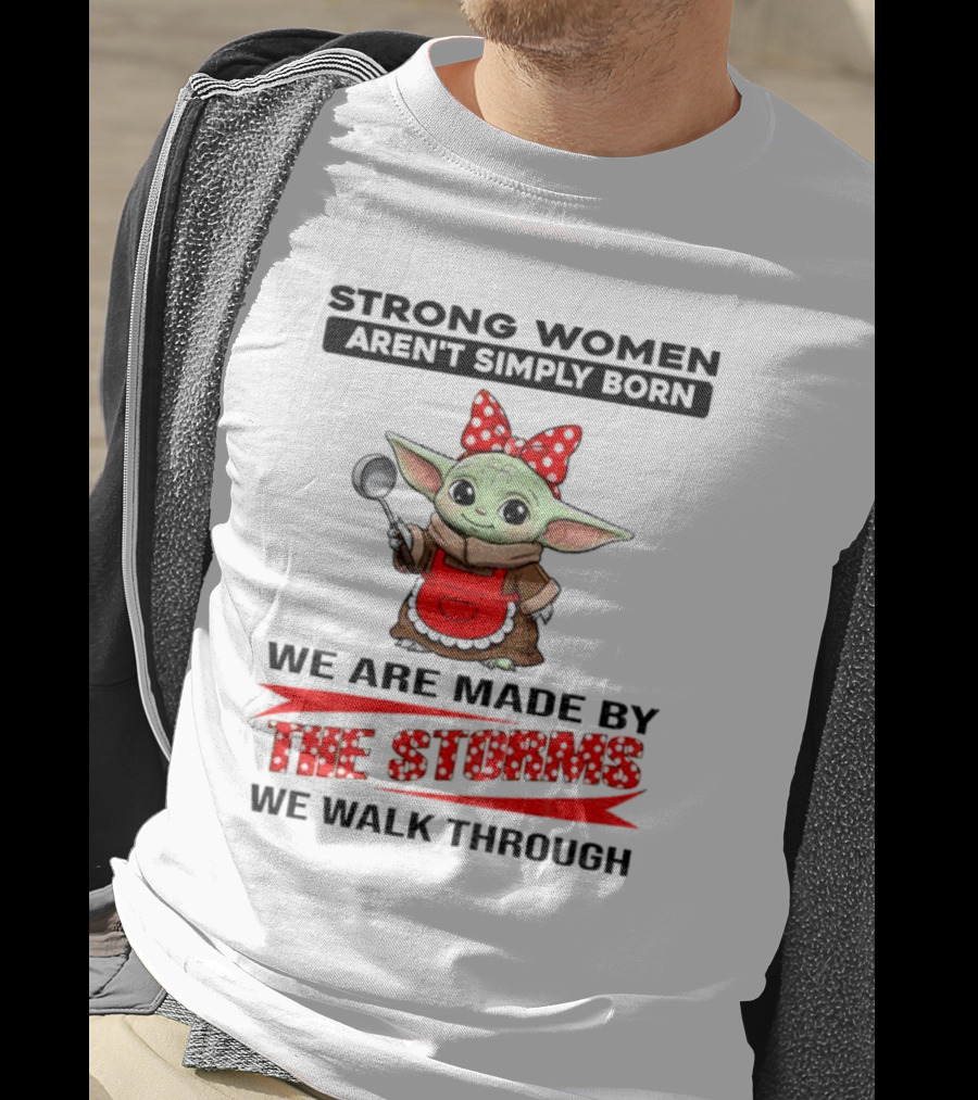 Cute Baby Yoda Strong Women Aren't Simply Born We Are Made By The Storms We Walk Through T-Shirt