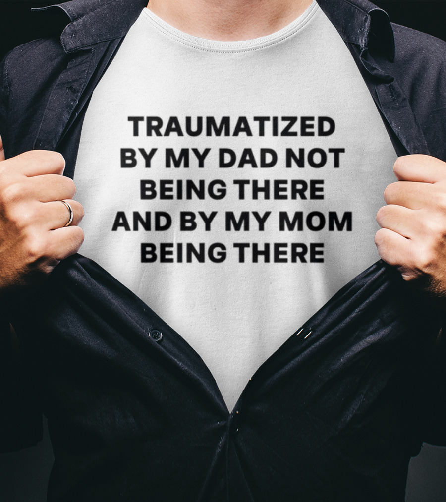 Traumatized By My Dad Not Being There And By My Mom Being There T-Shirt