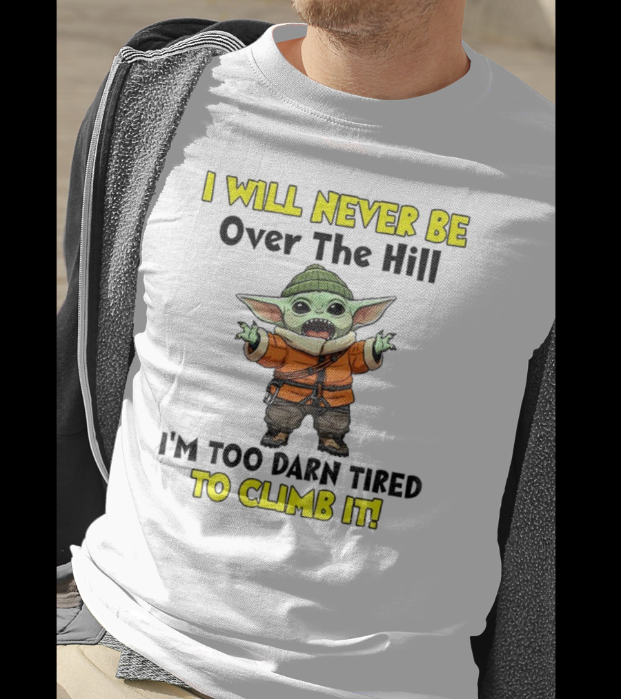 I Will Never Be Over The Hill I'm Too Darn Tired To Climb It Baby Yoda T-Shirt