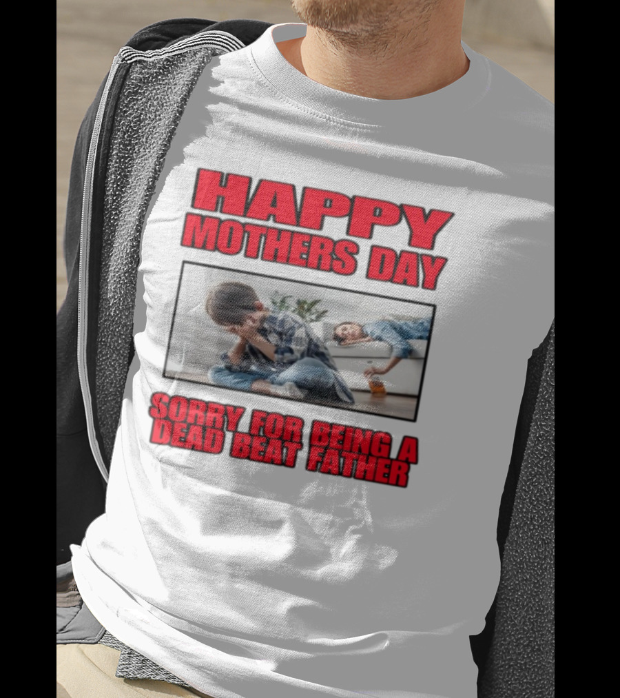 Happy Mothers Day Sorry For Being A Dead Beat Father T-Shirt