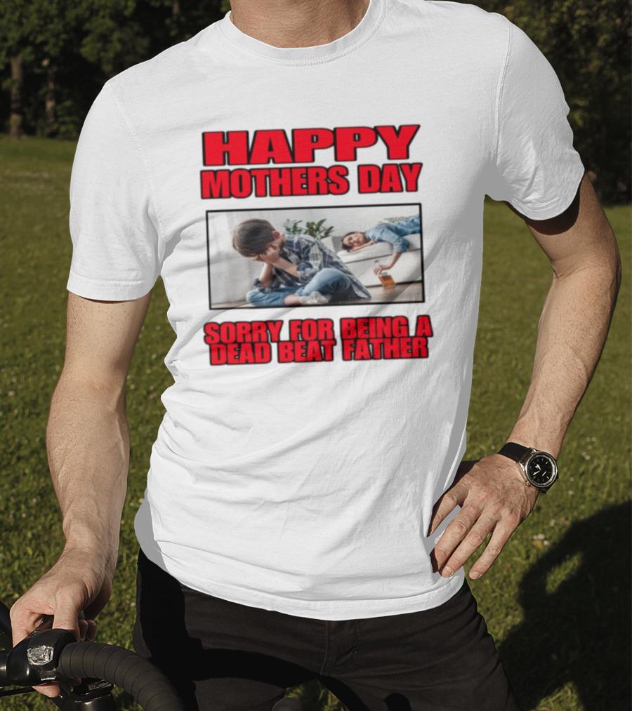 Happy Mothers Day Sorry For Being A Dead Beat Father T-Shirt