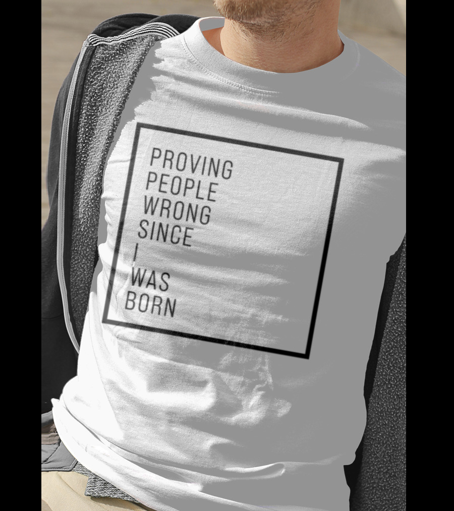 Proving People Wrong Since I Was Born Resilient Attitude Confidence Motivation T-Shirt