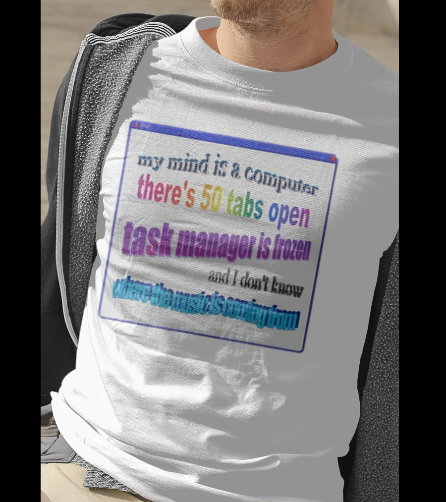 My Mind Is A Computer There's 50 Tabs Open Task Manager Is Frozen And I Don't Know Where The Music Is Coming From T-Shirt