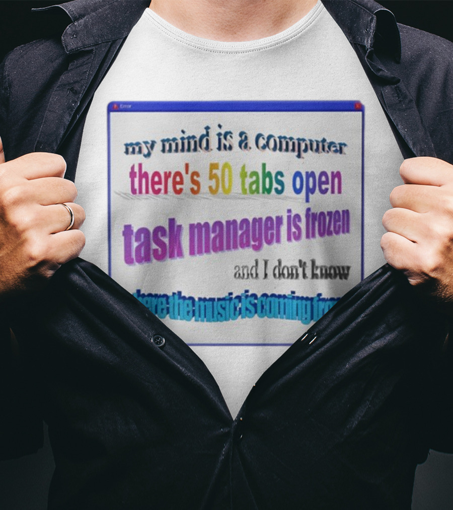My Mind Is A Computer There's 50 Tabs Open Task Manager Is Frozen And I Don't Know Where The Music Is Coming From T-Shirt