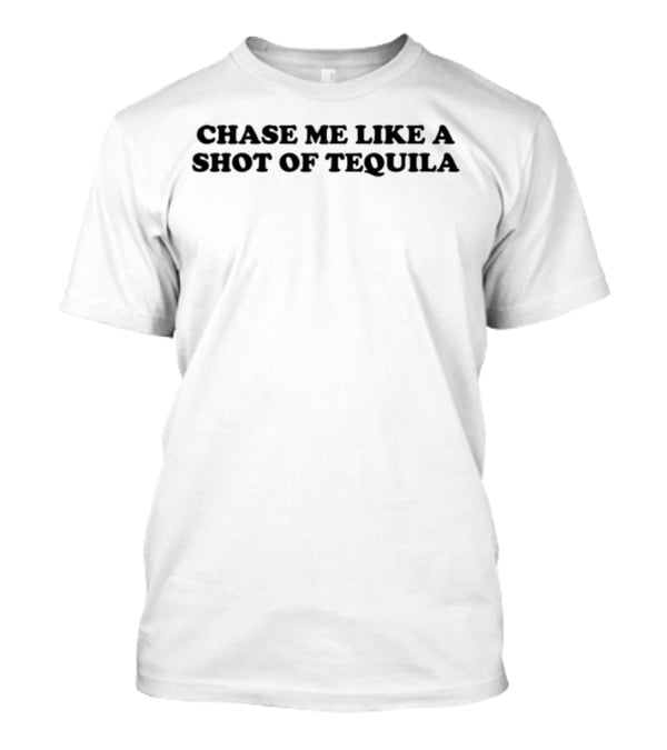 Chase Me Like A Shot Of Tequila Fun Drinking Humor T-Shirt