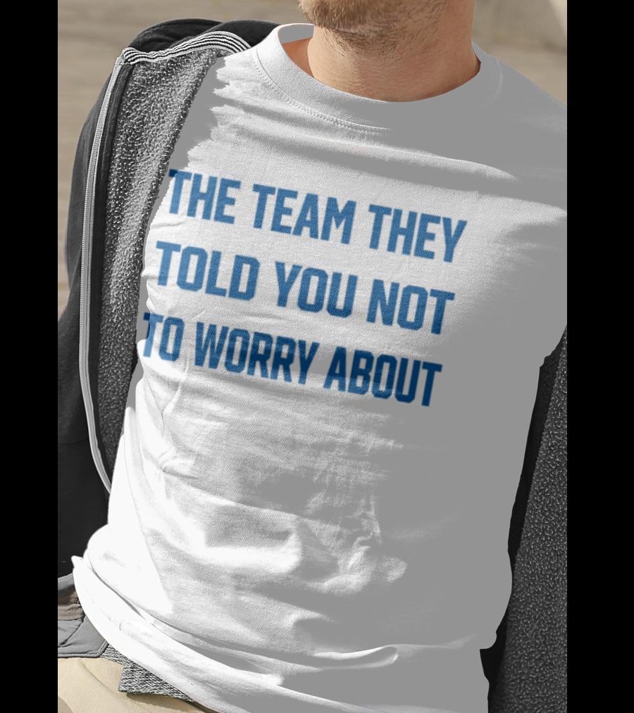 The Team They Told You Not To Worry About T-Shirt