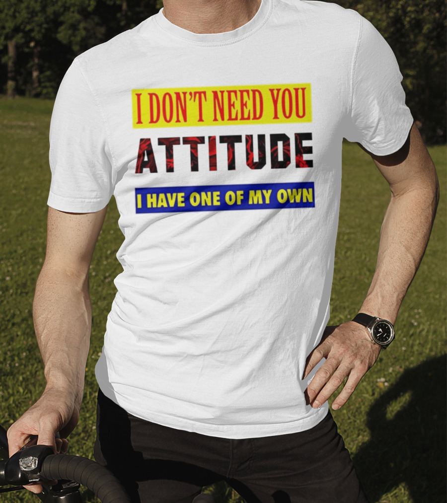 I Don't Need You Attitude I Have One Of My Own T-Shirt