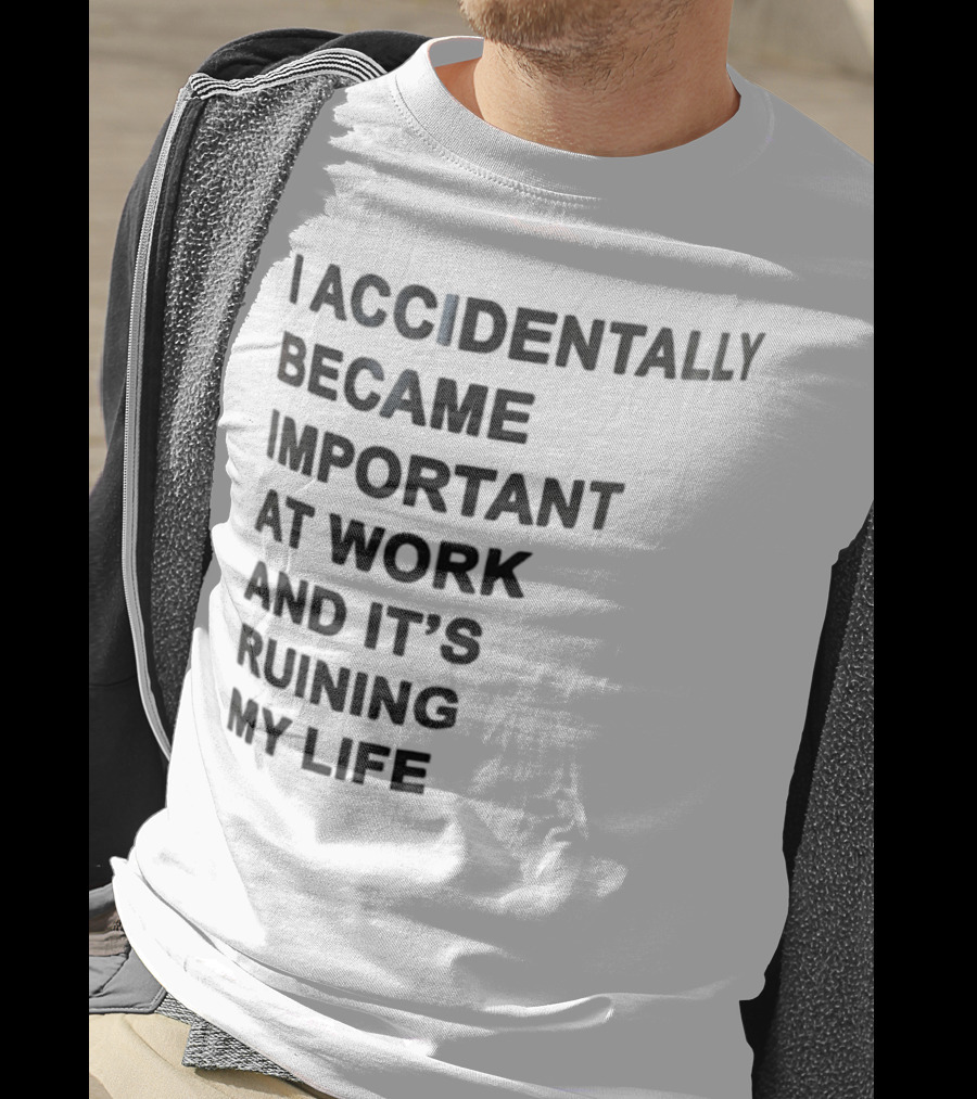 Accidentally Became Important At Work And It’s Ruining My Life T-Shirt
