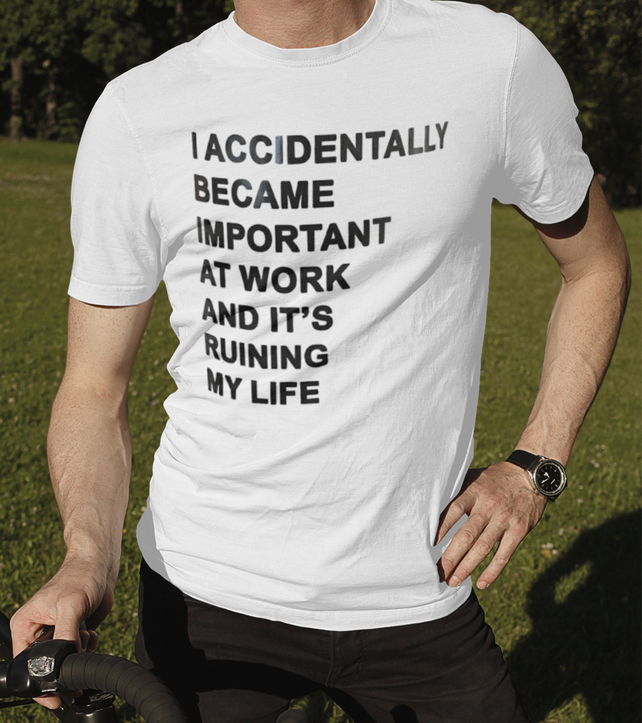 Accidentally Became Important At Work And It’s Ruining My Life T-Shirt