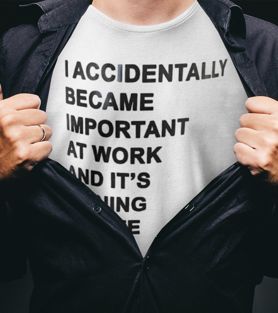 Accidentally Became Important At Work And It’s Ruining My Life T-Shirt
