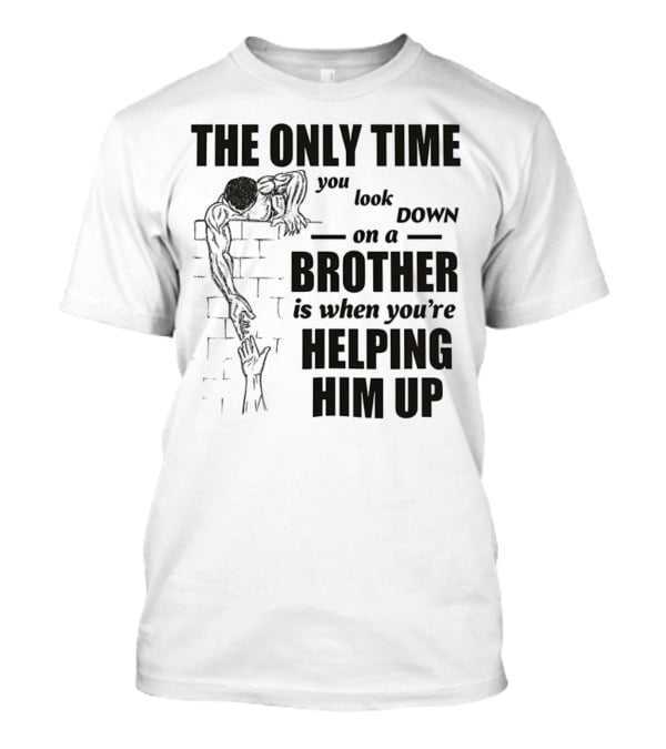 The Only Time You Look Down On A Brother Is When You're Helping Him Up T-Shirt